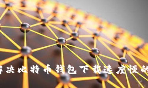 如何解决比特币钱包下载速度慢的问题？