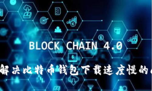 如何解决比特币钱包下载速度慢的问题？