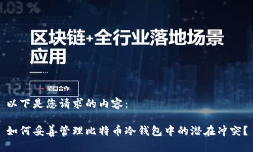 以下是您请求的内容：

如何妥善管理比特币冷钱包中的潜在冲突？