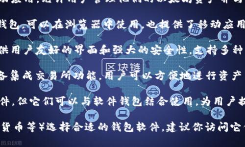 以太坊钱包软件有很多，它们的名称和功能可能会有所不同。常见的一些以太坊钱包软件包括：

1. **MetaMask**: 这是一个非常流行的浏览器扩展和移动应用，允许用户管理他们的以太坊资产并与去中心化应用（DApp）互动。

2. **MyEtherWallet (MEW)**: 这是一个开源的以太坊钱包，可以在浏览器中使用，也提供了移动应用，用户可以创建和管理账户，保存以太坊和其他ERC20代币。

3. **Trust Wallet**: 一个官方的以太坊及多链钱包，提供用户友好的界面和强大的安全性，支持多种类型的加密资产。

4. **Exodus**: 这是一个桌面和移动端的多功能钱包，具备集成交易所功能，用户可以方便地进行资产交易。

5. **Ledger 和 Trezor**: 这些是硬件钱包，虽然不是软件，但它们可以与软件钱包结合使用，为用户提供更高的安全性。

你可以根据你的需求（如安全性、易用性、是否支持多种加密货币等）选择合适的钱包软件。建议你访问它们的官方网站以获取最新信息和下载链接。