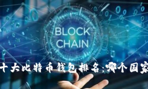 2023年全球十大比特币钱包排名：哪个国家的最佳选择？