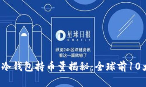 2023年比特币冷钱包持币量揭秘：全球前10大价值持仓分析