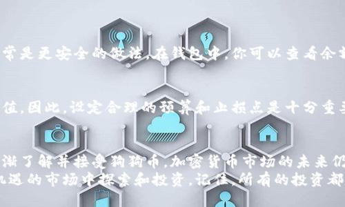    狗狗币钱包怎么买币？2023年终极指南与技巧  / 
 guanjianci  狗狗币, 狗狗币钱包, 加密货币, 购买狗狗币  /guanjianci 

 什么是狗狗币？ 
 狗狗币最初是作为一种玩笑而推出的加密货币，源于一张流行的狗狗表情包。在虚拟货币市场中，狗狗币逐渐脱颖而出，成为了广为人知的加密资产之一。虽然它的起源带有一定的幽默成分，但狗狗币如今已经拥有了一个活跃的社区和多种实际应用，被广泛用于小额支付、打赏和慈善捐赠等场景。 

 选择合适的钱包 
 购买狗狗币的第一步是拥有一个合适的钱包。钱包可以分为热钱包和冷钱包两大类。热钱包是指联网的钱包，适合频繁交易，而冷钱包则是在离线状态下存储，加密安全性高。选择钱包时，可以考虑以下几个因素： 
ul
    li安全性：选择一个经过验证并拥有良好声誉的钱包，以确保你的狗狗币安全。/li
    li用户体验：界面友好、易于操作的钱包让你在购买和管理狗狗币时更加快捷。/li
    li支持平台：确保所选择的钱包支持你想要的交易平台和交易方式。/li
/ul

 注册账户并验证身份 
 购买狗狗币需要在交易所注册账户，主流的交易平台包括Binance、Coinbase和Kraken。注册过程通常涉及提供电子邮件地址、设置密码，以及进行身份验证。身份验证可能需要提交一些个人信息和文件，以确保遵循反洗钱法规。完成这些步骤后，你就可以账户中进行资金准备。 

 准备资金 
 在购买狗狗币之前，你需要确保在账户内有足够的资金。可以通过银行转账、信用卡或其他加密货币（如比特币或以太坊）将资金存入账户。注意，不同的交易所对资金存入和使用的手续费可能不同，提前了解清楚可以帮助你削减费用。 

 选择购买方式 
 有几种方式可以购买狗狗币：直接购买、限价单和市价单。在大多数交易所，你可以直接选择狗狗币与法定货币（如美元或人民币）的交易对进行购买。 
ul
    li直接购买：这是最简单的方式，适合初学者。选择你想要购买的狗狗币数量，确认交易，然后完成支付。/li
    li限价单：这种方式让你能够以特定价格购买狗狗币。如果市场价格达到你设定的价格，交易将自动执行。这种方法适合对市场有分析、有预判能力的投资者。/li
    li市价单：你选择以当前市场报价立即购买。虽然这种方式是最迅速的，但可能会面临价格波动带来的风险。/li
/ul

 确认交易并存储狗狗币 
 在成功购买狗狗币后，确保将其存储在你的钱包中。虽然大部分交易所提供在线钱包服务，但将狗狗币转移到个人的钱包中通常是更安全的做法。在钱包中，你可以查看余额和交易记录，也可以随时进行发送或接收操作。 

 注意安全性和风险管理 
 虽然投资狗狗币可能吸引人，但你需要时刻关注自己的投资风险。加密货币市场波动性大，价格涨跌幅度可能影响你的资产价值。因此，设定合理的预算和止损点是十分重要的。同时，确保你采取了足够的安全措施，如启用双重身份验证、定期更新密码等。 

 总结与展望 
 狗狗币已经不仅仅是一种笑料，凭借其独特的文化和社区支持，它已经成为一种值得关注的投资产品。随着越来越多的大众逐渐了解并接受狗狗币，加密货币市场的未来仍然充满潜力。 
 对于初学者，操作一开始可能会觉得复杂，但通过一些实践和不断学习，逐步掌握这些基础流程，你就能够自信地在这个充满机遇的市场中探索和投资。记住，所有的投资都带有风险，做足功课、采取认真谨慎的态度是成功的关键。 