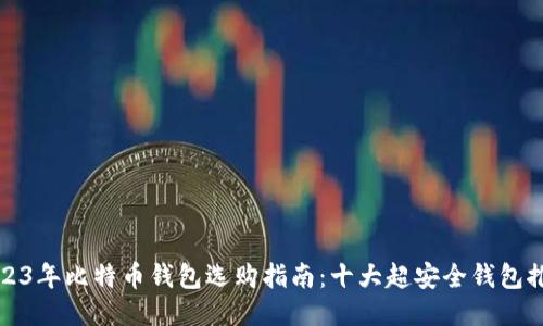2023年比特币钱包选购指南：十大超安全钱包推荐