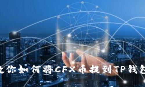 一步一步教你如何将CFX币提到TP钱包：详细指南