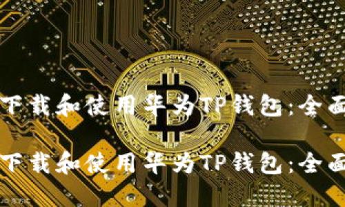 如何下载和使用华为TP钱包：全面指南

如何下载和使用华为TP钱包：全面指南