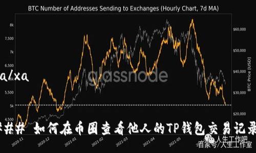 xa/xa


### 如何在币圈查看他人的TP钱包交易记录？